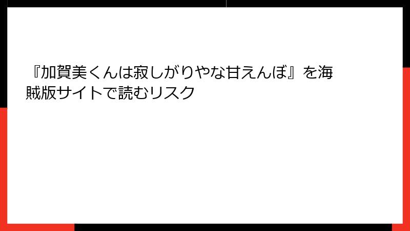『加賀美くんは寂しがりやな甘えんぼ』を海賊版サイトで読むリスク