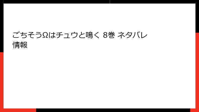 ごちそうΩはチュウと鳴く 8巻 ネタバレ情報