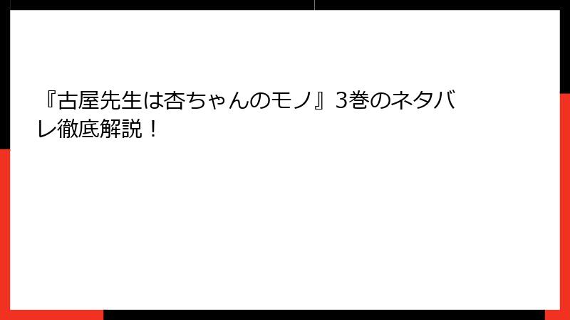『古屋先生は杏ちゃんのモノ』3巻のネタバレ徹底解説！