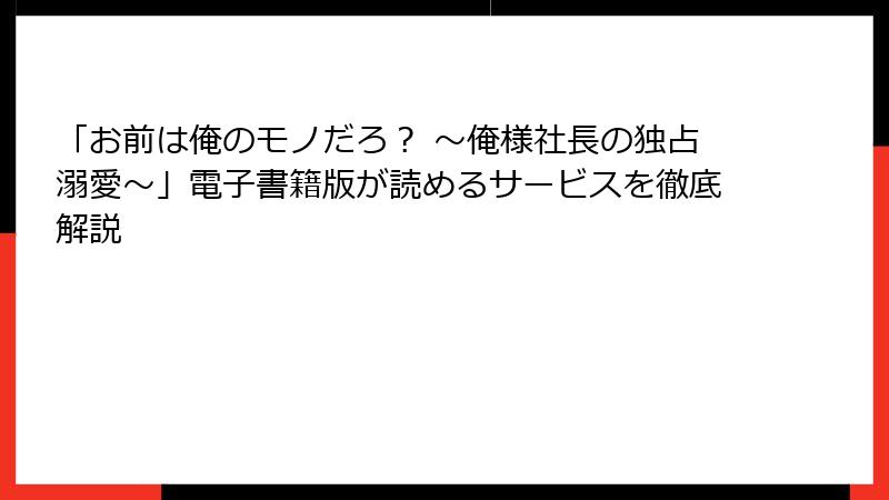 「お前は俺のモノだろ？ ～俺様社長の独占溺愛～」電子書籍版が読めるサービスを徹底解説