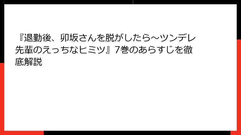 『退勤後、卯坂さんを脱がしたら～ツンデレ先輩のえっちなヒミツ』7巻のあらすじを徹底解説