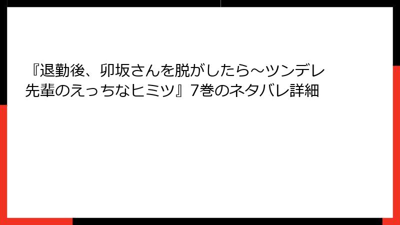 『退勤後、卯坂さんを脱がしたら～ツンデレ先輩のえっちなヒミツ』7巻のネタバレ詳細
