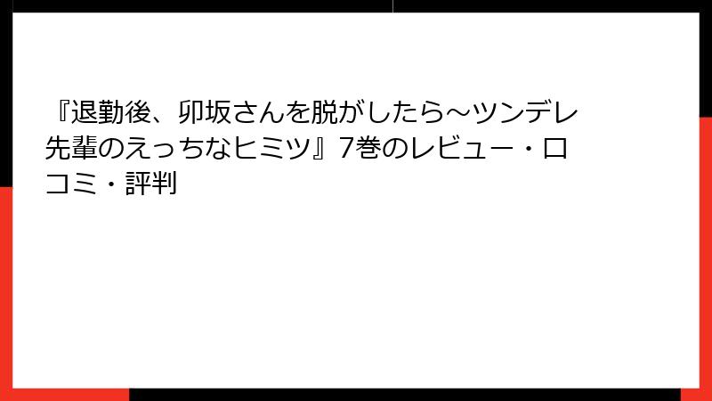 『退勤後、卯坂さんを脱がしたら～ツンデレ先輩のえっちなヒミツ』7巻のレビュー・口コミ・評判