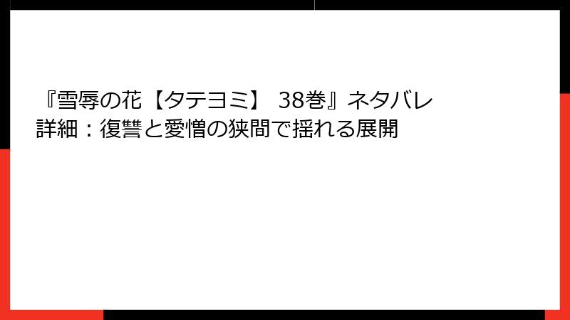 『雪辱の花【タテヨミ】 38巻』ネタバレ詳細：復讐と愛憎の狭間で揺れる展開