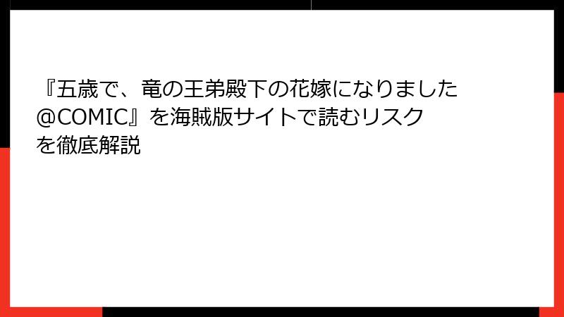 『五歳で、竜の王弟殿下の花嫁になりました@COMIC』を海賊版サイトで読むリスクを徹底解説