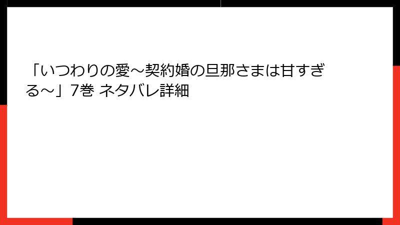 「いつわりの愛~契約婚の旦那さまは甘すぎる~」7巻 ネタバレ詳細