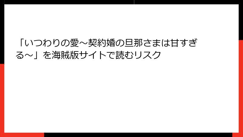 「いつわりの愛~契約婚の旦那さまは甘すぎる~」を海賊版サイトで読むリスク