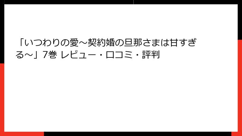 「いつわりの愛~契約婚の旦那さまは甘すぎる~」7巻 レビュー・口コミ・評判
