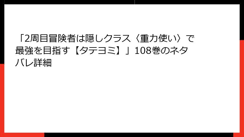 「2周目冒険者は隠しクラス〈重力使い〉で最強を目指す【タテヨミ】」108巻のネタバレ詳細