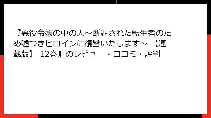 『悪役令嬢の中の人～断罪された転生者のため嘘つきヒロインに復讐いたします～ 【連載版】 12巻』のレビュー・口コミ・評判