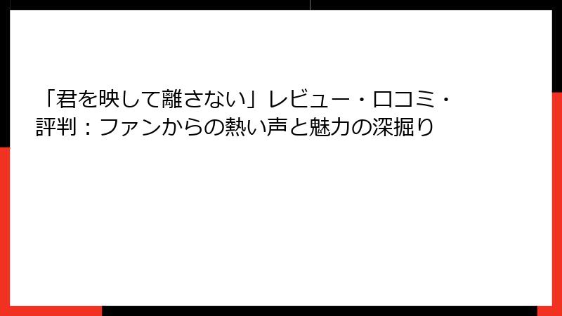 「君を映して離さない」レビュー・口コミ・評判：ファンからの熱い声と魅力の深掘り