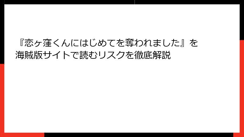 『恋ヶ窪くんにはじめてを奪われました』を海賊版サイトで読むリスクを徹底解説