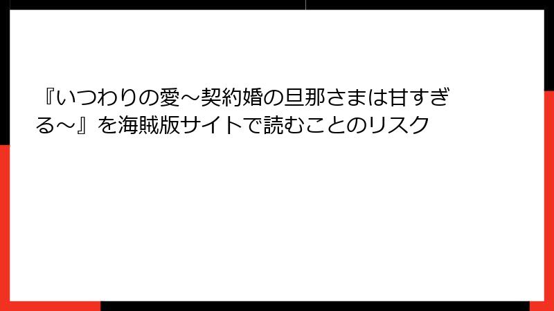 『いつわりの愛～契約婚の旦那さまは甘すぎる～』を海賊版サイトで読むことのリスク