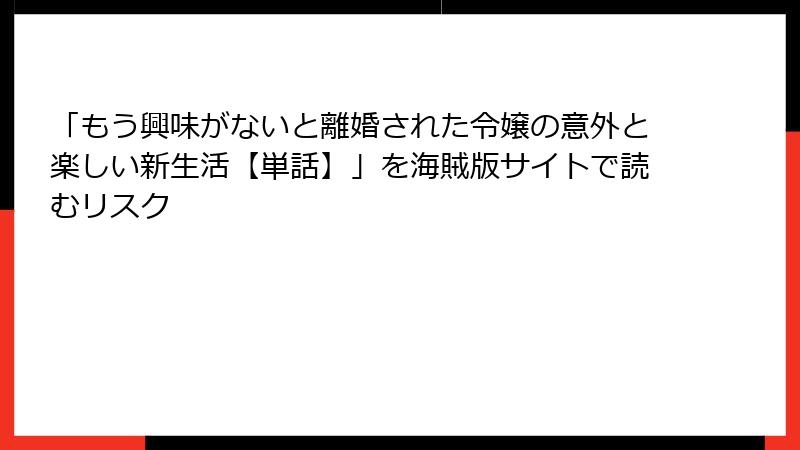 「もう興味がないと離婚された令嬢の意外と楽しい新生活【単話】」を海賊版サイトで読むリスク