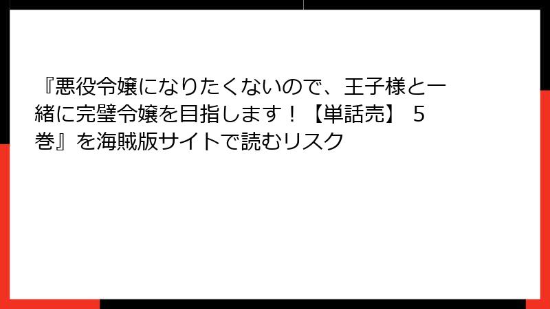 『悪役令嬢になりたくないので、王子様と一緒に完璧令嬢を目指します！【単話売】 5巻』を海賊版サイトで読むリスク