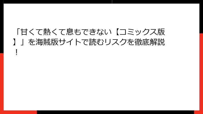 「甘くて熱くて息もできない【コミックス版】」を海賊版サイトで読むリスクを徹底解説！