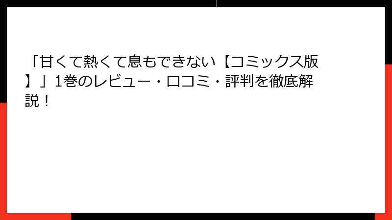 「甘くて熱くて息もできない【コミックス版】」1巻のレビュー・口コミ・評判を徹底解説！