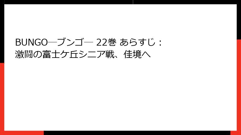 BUNGO―ブンゴ― 22巻 あらすじ：激闘の富士ケ丘シニア戦、佳境へ