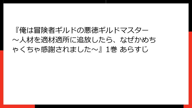 『俺は冒険者ギルドの悪徳ギルドマスター ～人材を適材適所に追放したら、なぜかめちゃくちゃ感謝されました～』1巻 あらすじ