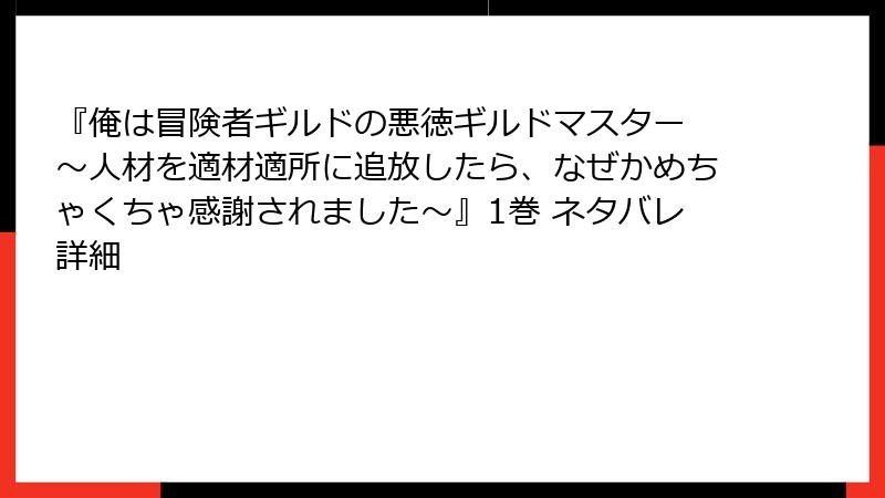 『俺は冒険者ギルドの悪徳ギルドマスター ～人材を適材適所に追放したら、なぜかめちゃくちゃ感謝されました～』1巻 ネタバレ詳細