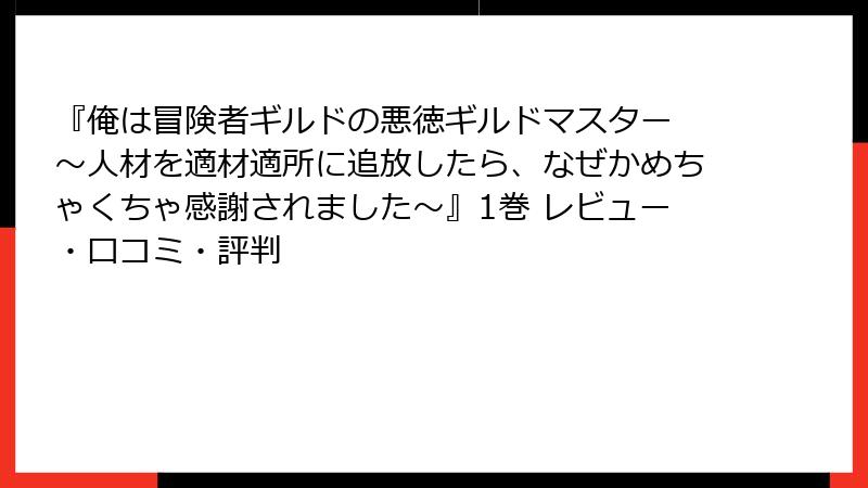 『俺は冒険者ギルドの悪徳ギルドマスター ～人材を適材適所に追放したら、なぜかめちゃくちゃ感謝されました～』1巻 レビュー・口コミ・評判