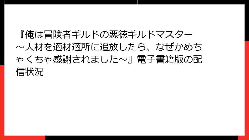 『俺は冒険者ギルドの悪徳ギルドマスター ～人材を適材適所に追放したら、なぜかめちゃくちゃ感謝されました～』電子書籍版の配信状況