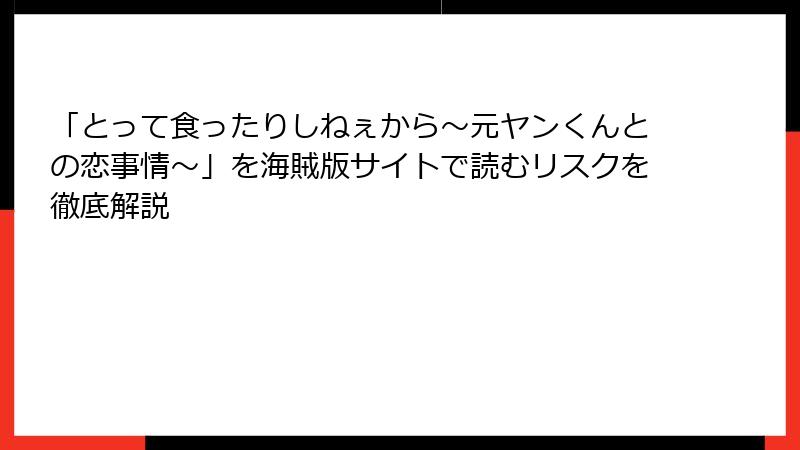 「とって食ったりしねぇから～元ヤンくんとの恋事情～」を海賊版サイトで読むリスクを徹底解説