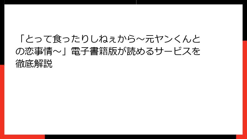 「とって食ったりしねぇから～元ヤンくんとの恋事情～」電子書籍版が読めるサービスを徹底解説