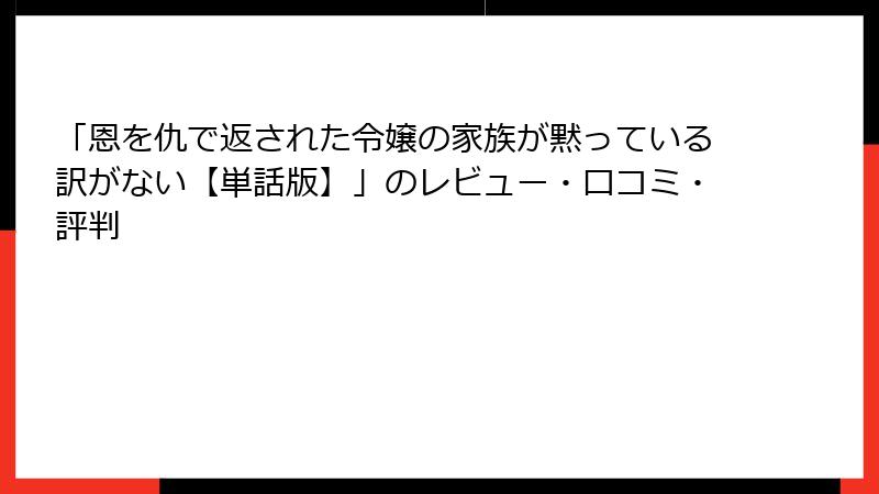「恩を仇で返された令嬢の家族が黙っている訳がない【単話版】」のレビュー・口コミ・評判