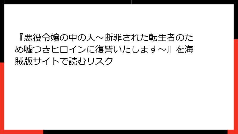 『悪役令嬢の中の人~断罪された転生者のため嘘つきヒロインに復讐いたします~』を海賊版サイトで読むリスク