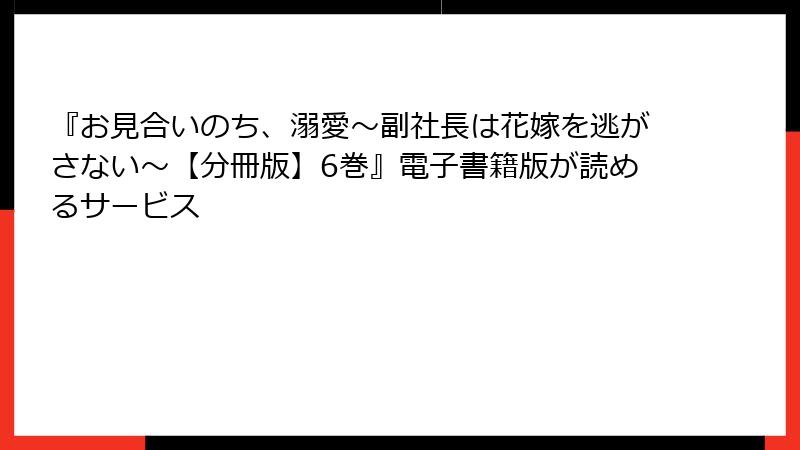 『お見合いのち、溺愛～副社長は花嫁を逃がさない～【分冊版】6巻』電子書籍版が読めるサービス
