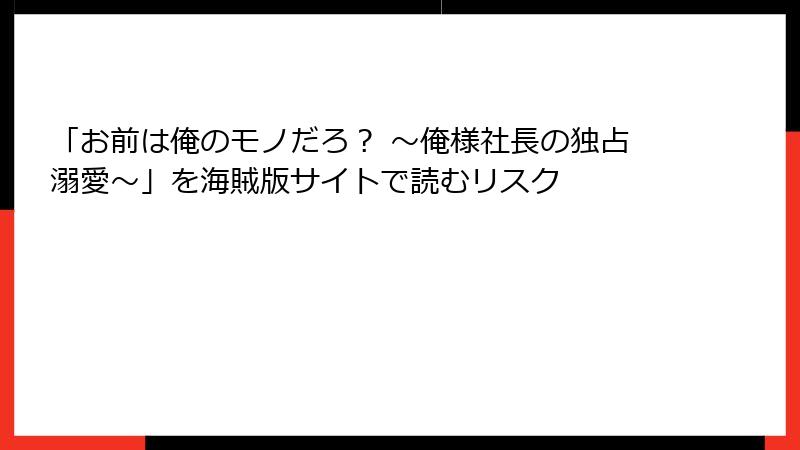 「お前は俺のモノだろ？ ～俺様社長の独占溺愛～」を海賊版サイトで読むリスク