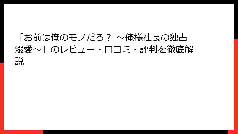 「お前は俺のモノだろ？ ～俺様社長の独占溺愛～」のレビュー・口コミ・評判を徹底解説
