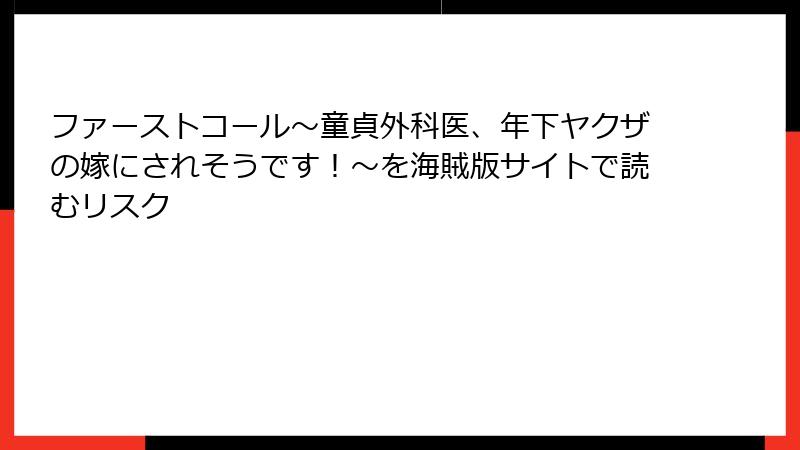 ファーストコール～童貞外科医、年下ヤクザの嫁にされそうです！～を海賊版サイトで読むリスク