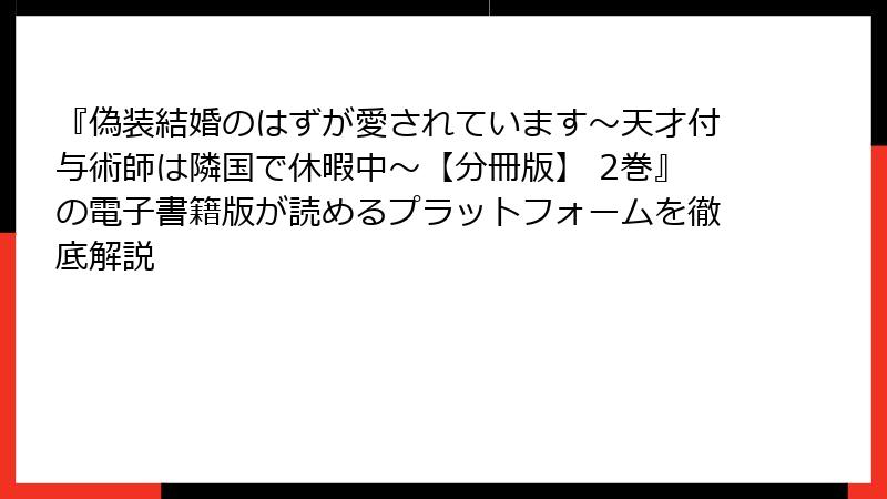 『偽装結婚のはずが愛されています～天才付与術師は隣国で休暇中～【分冊版】 2巻』の電子書籍版が読めるプラットフォームを徹底解説