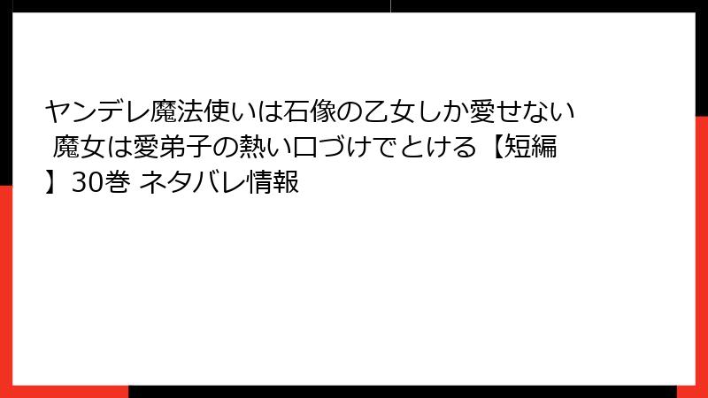 ヤンデレ魔法使いは石像の乙女しか愛せない 魔女は愛弟子の熱い口づけでとける【短編】30巻 ネタバレ情報