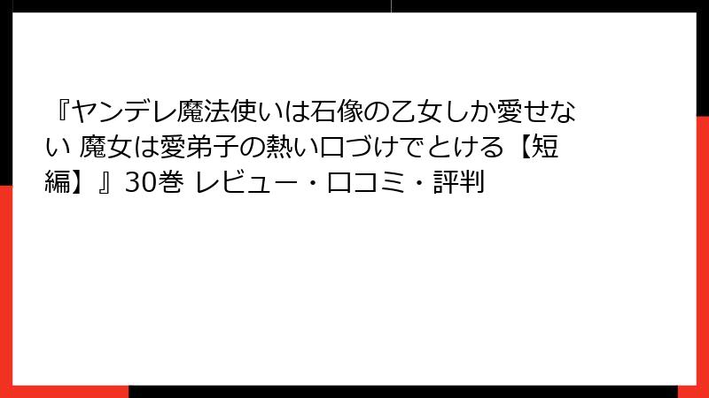 『ヤンデレ魔法使いは石像の乙女しか愛せない 魔女は愛弟子の熱い口づけでとける【短編】』30巻 レビュー・口コミ・評判