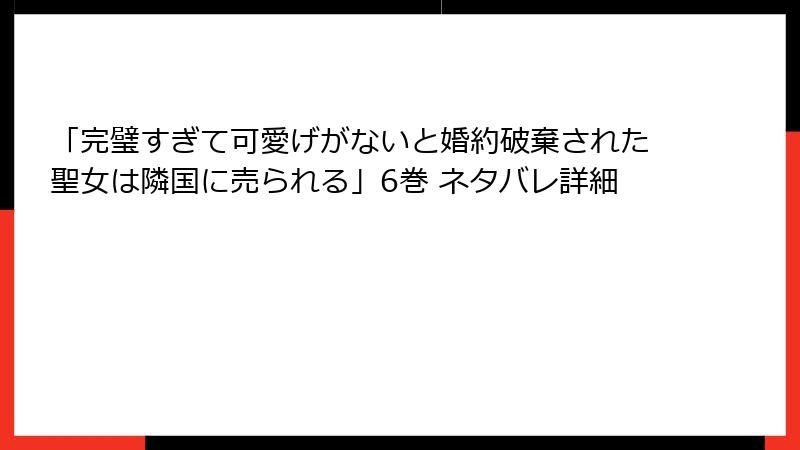 「完璧すぎて可愛げがないと婚約破棄された聖女は隣国に売られる」6巻 ネタバレ詳細
