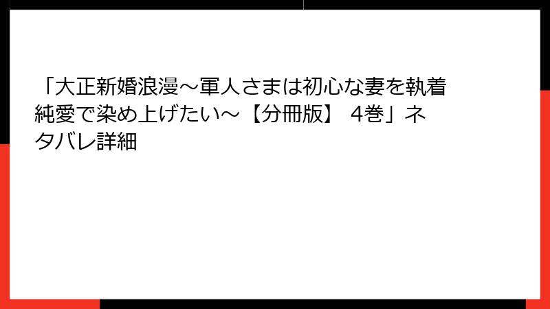「大正新婚浪漫~軍人さまは初心な妻を執着純愛で染め上げたい~【分冊版】 4巻」ネタバレ詳細