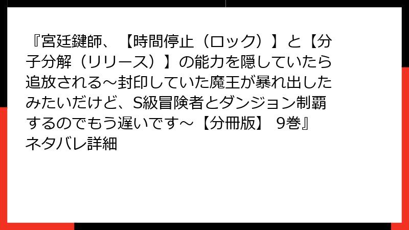 『宮廷鍵師、【時間停止(ロック)】と【分子分解(リリース)】の能力を隠していたら追放される~封印していた魔王が暴れ出したみたいだけど、S級冒険者とダンジョン制覇するのでもう遅いです~【分冊版】 9巻』ネタバレ詳細