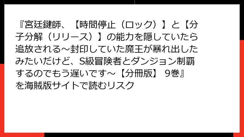 『宮廷鍵師、【時間停止(ロック)】と【分子分解(リリース)】の能力を隠していたら追放される~封印していた魔王が暴れ出したみたいだけど、S級冒険者とダンジョン制覇するのでもう遅いです~【分冊版】 9巻』を海賊版サイトで読むリスク
