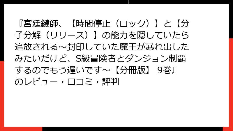 『宮廷鍵師、【時間停止(ロック)】と【分子分解(リリース)】の能力を隠していたら追放される~封印していた魔王が暴れ出したみたいだけど、S級冒険者とダンジョン制覇するのでもう遅いです~【分冊版】 9巻』のレビュー・口コミ・評判