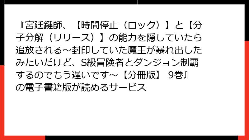 『宮廷鍵師、【時間停止(ロック)】と【分子分解(リリース)】の能力を隠していたら追放される~封印していた魔王が暴れ出したみたいだけど、S級冒険者とダンジョン制覇するのでもう遅いです~【分冊版】 9巻』の電子書籍版が読めるサービス