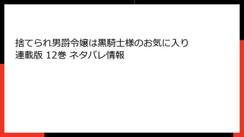 捨てられ男爵令嬢は黒騎士様のお気に入り 連載版 12巻 ネタバレ情報