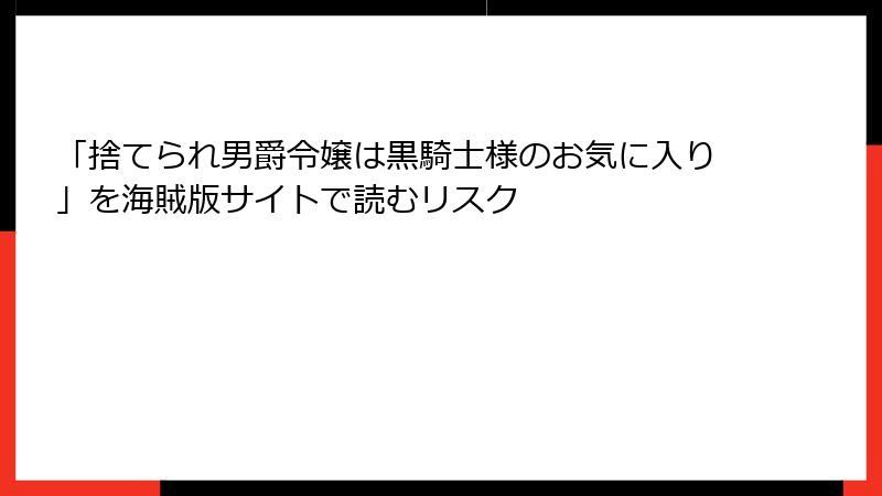 「捨てられ男爵令嬢は黒騎士様のお気に入り」を海賊版サイトで読むリスク