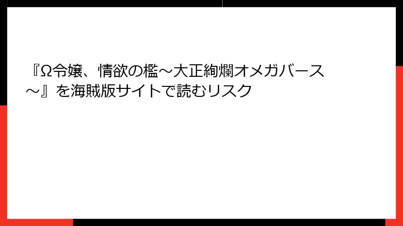 『Ω令嬢、情欲の檻～大正絢爛オメガバース～』を海賊版サイトで読むリスク