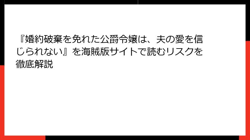 『婚約破棄を免れた公爵令嬢は、夫の愛を信じられない』を海賊版サイトで読むリスクを徹底解説