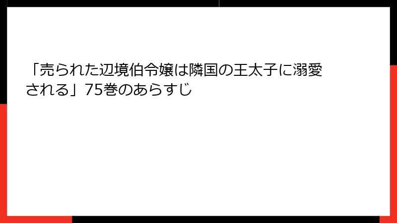 「売られた辺境伯令嬢は隣国の王太子に溺愛される」75巻のあらすじ