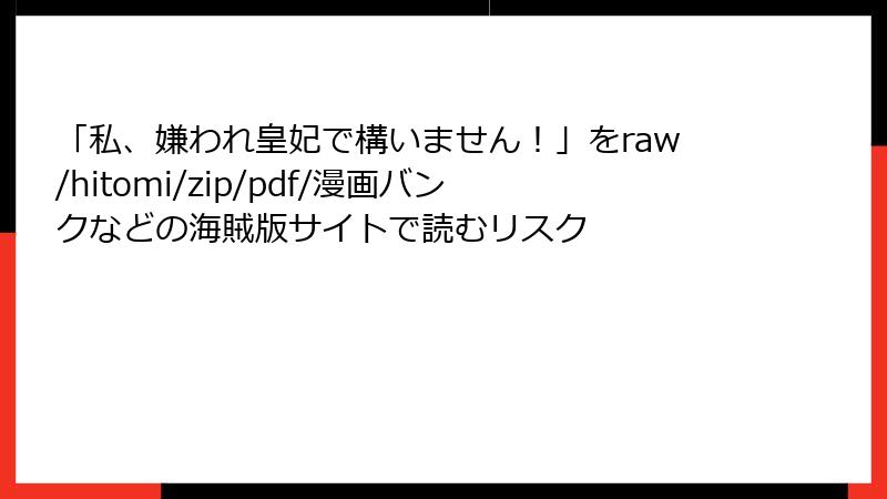「私、嫌われ皇妃で構いません！」をraw/hitomi/zip/pdf/漫画バンクなどの海賊版サイトで読むリスク