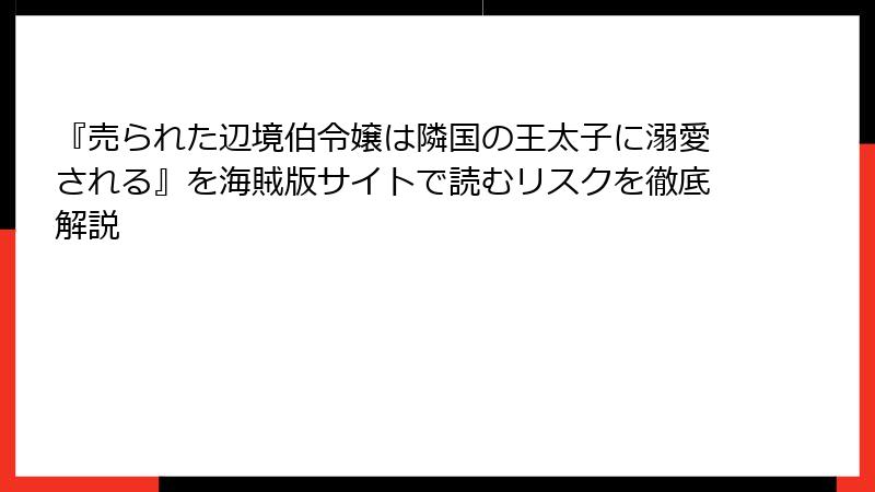 『売られた辺境伯令嬢は隣国の王太子に溺愛される』を海賊版サイトで読むリスクを徹底解説
